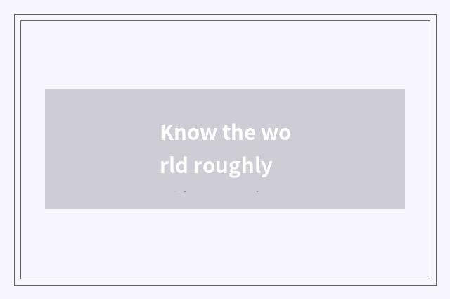 Know the world roughly