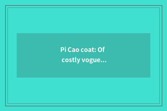 Pi Cao coat: Of costly vogue indicative