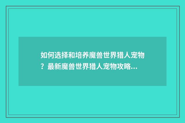 如何选择和培养魔兽世界猎人宠物？最新魔兽世界猎人宠物攻略分享英文双语对照