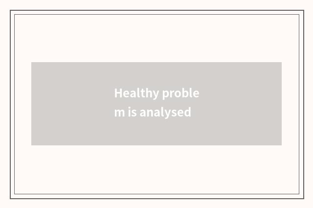 Healthy problem is analysed