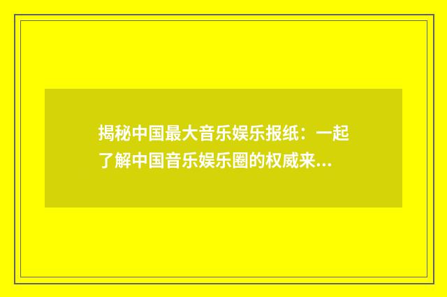 揭秘中国最大音乐娱乐报纸：一起了解中国音乐娱乐圈的权威来源英文双语对照