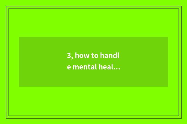 3, how to handle mental health issue correctly?