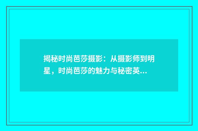揭秘时尚芭莎摄影：从摄影师到明星，时尚芭莎的魅力与秘密英文双语对照