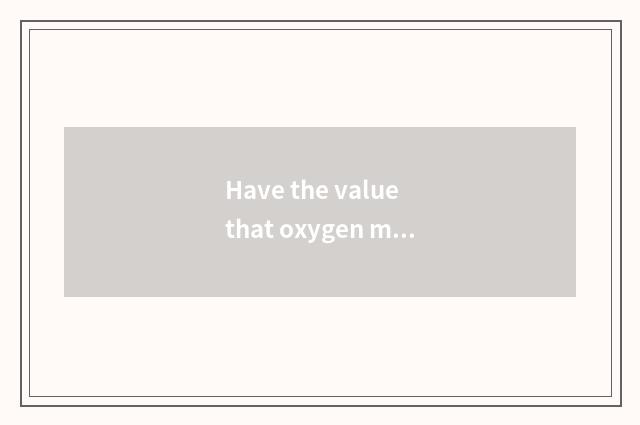 Have the value that oxygen moves