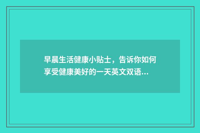 早晨生活健康小贴士，告诉你如何享受健康美好的一天英文双语对照