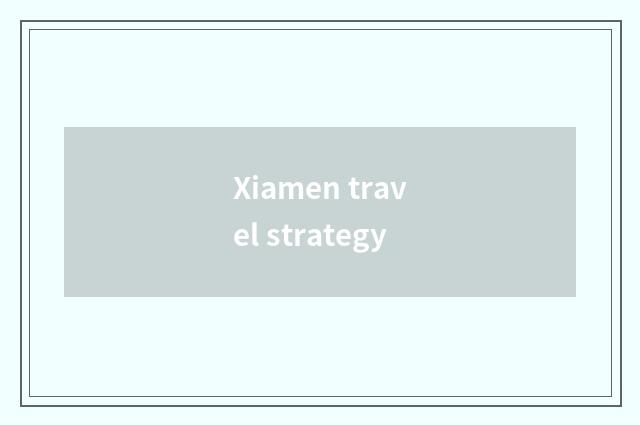 Xiamen travel strategy