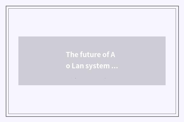 The future of Ao Lan system develops