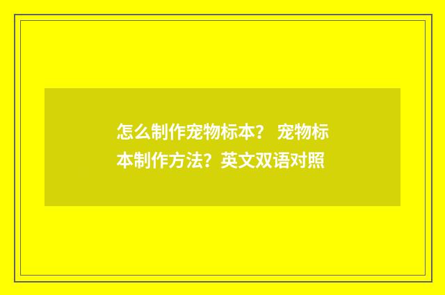 怎么制作宠物标本？ 宠物标本制作方法？英文双语对照