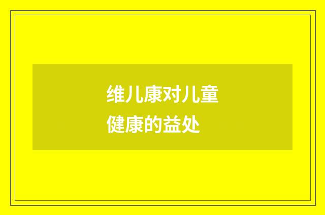 维儿康对儿童健康的益处