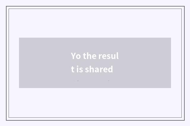 Yo the result is shared