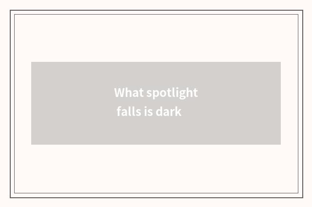 What spotlight falls is dark