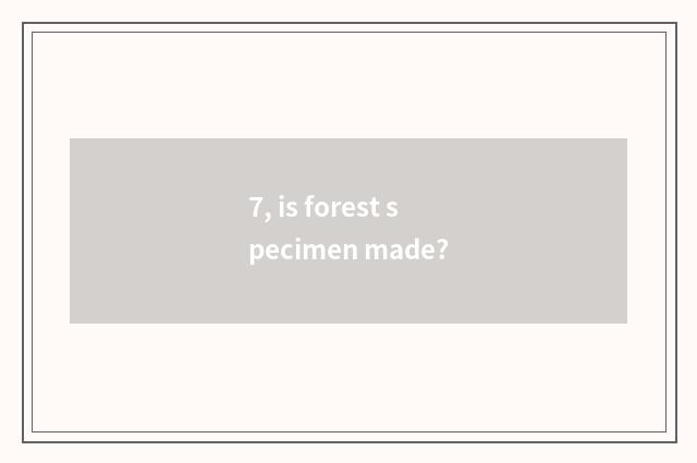 7, is forest specimen made?