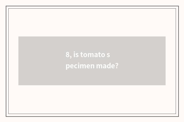 8, is tomato specimen made?