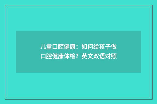 儿童口腔健康：如何给孩子做口腔健康体检？英文双语对照