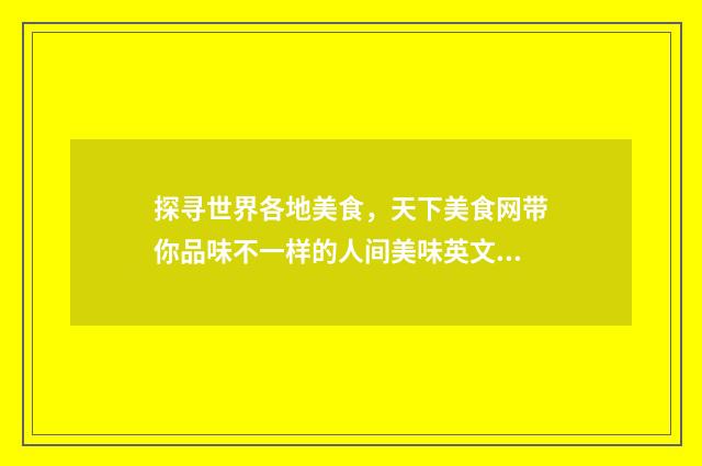 探寻世界各地美食,天下美食网带你品味不一样的人间美味英文双语对照