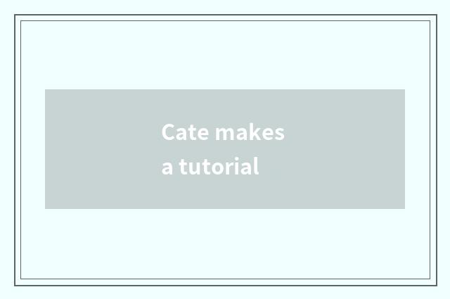 Cate makes a tutorial