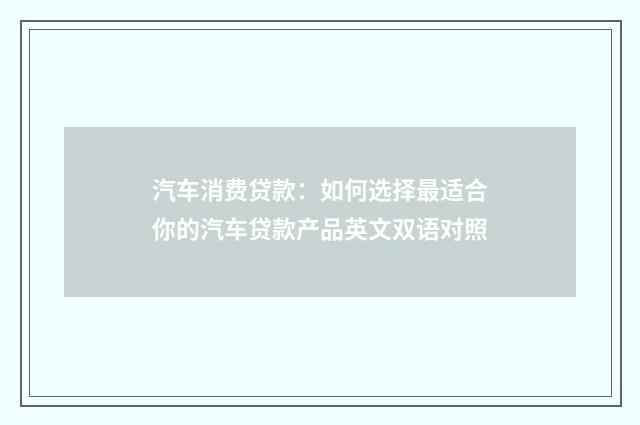 汽车消费贷款：如何选择最适合你的汽车贷款产品英文双语对照