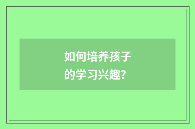 如何培养孩子的学习兴趣？