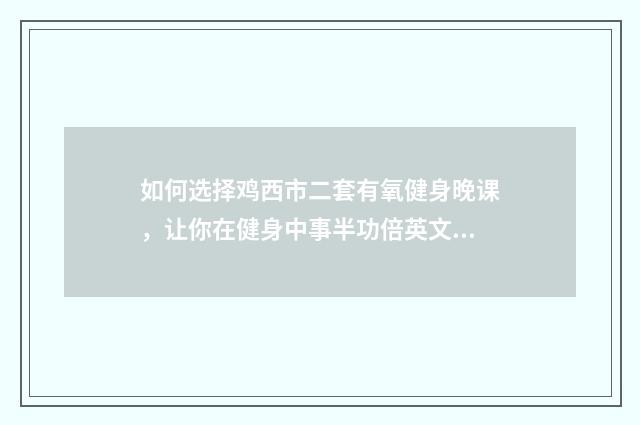 如何选择鸡西市二套有氧健身晚课,让你在健身中事半功倍英文双语对照