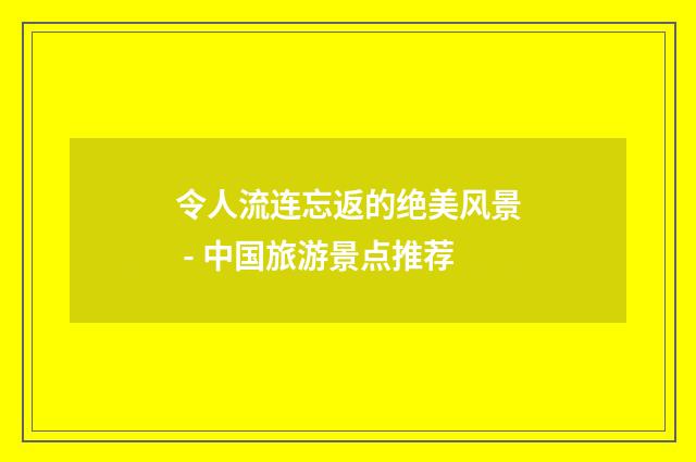 令人流连忘返的绝美风景 - 中国旅游景点推荐