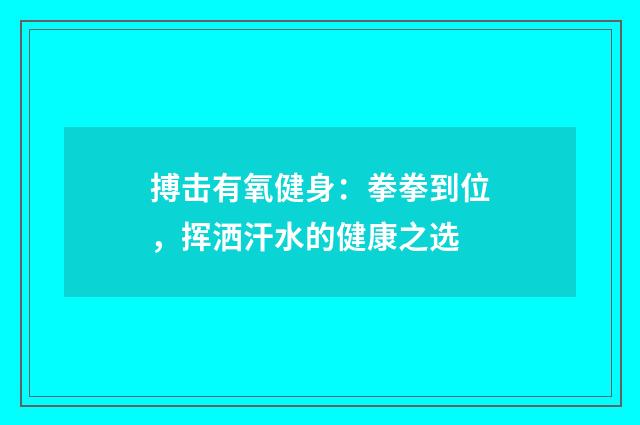 搏击有氧健身:拳拳到位,挥洒汗水的健康之选