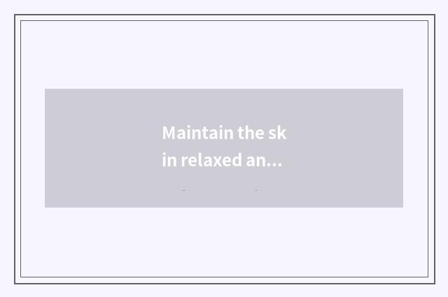 Maintain the skin relaxed and dry