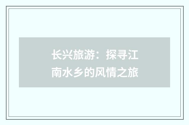 长兴旅游：探寻江南水乡的风情之旅