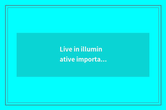 Live in illuminative importance