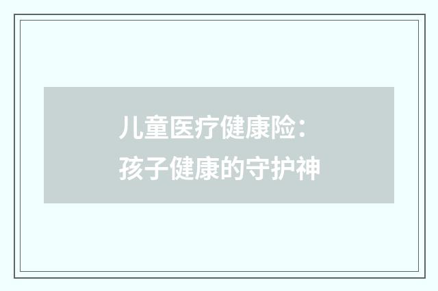 儿童医疗健康险:孩子健康的守护神