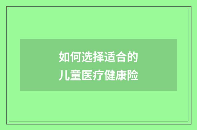如何选择适合的儿童医疗健康险