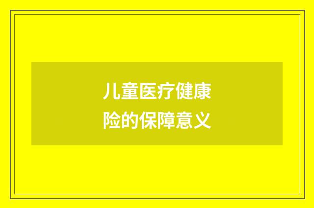 儿童医疗健康险的保障意义
