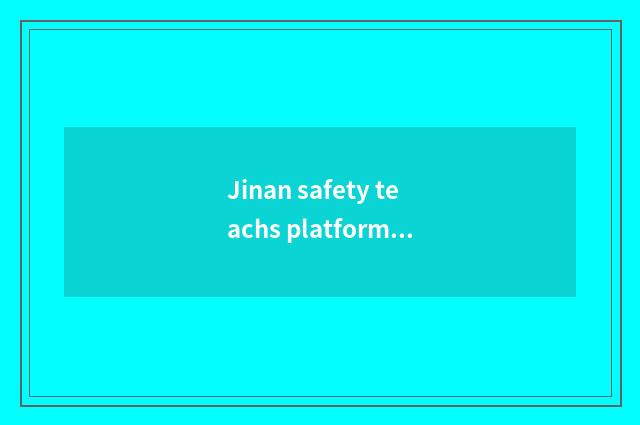 Jinan safety teachs platform brief introduction