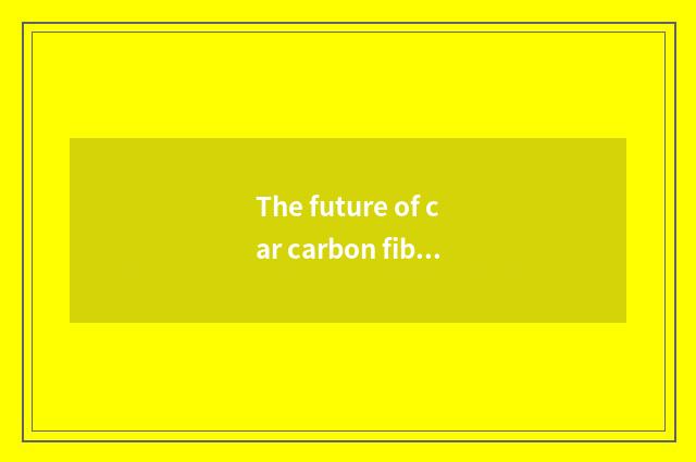 The future of car carbon fiber develops a tendency