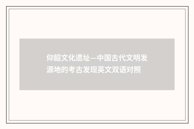 仰韶文化遗址—中国古代文明发源地的考古发现英文双语对照
