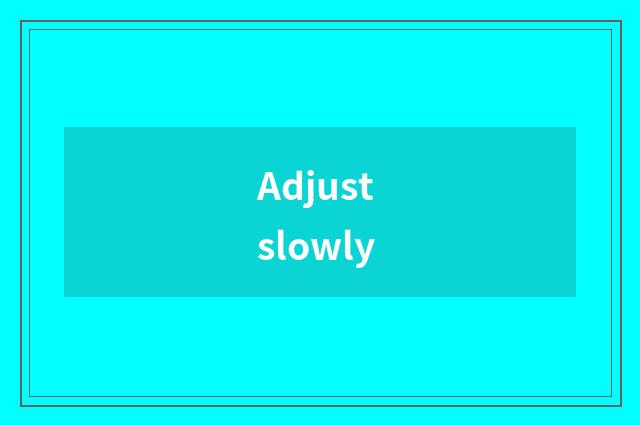 Adjust slowly