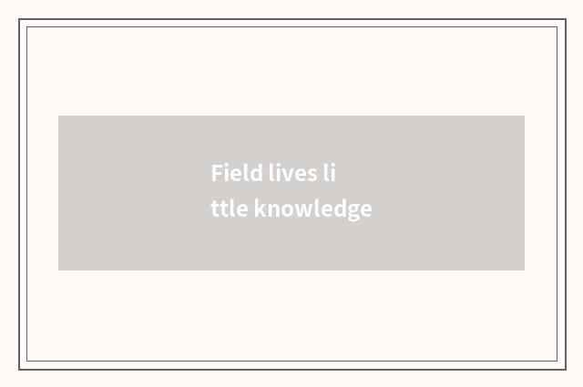 Field lives little knowledge