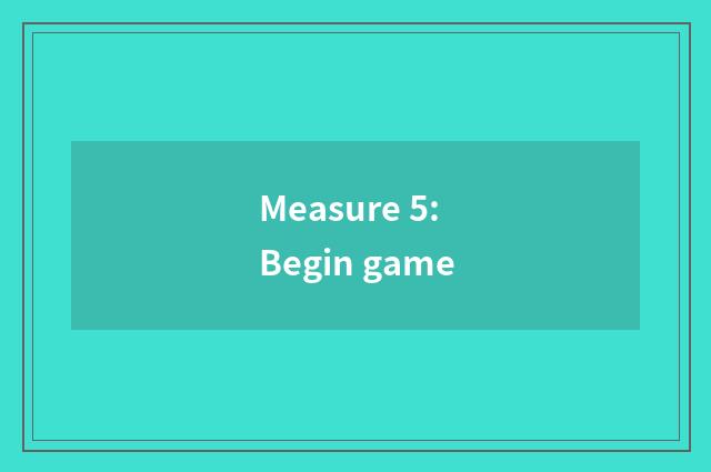 Measure 5: Begin game