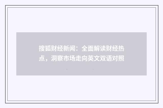 搜狐财经新闻：全面解读财经热点，洞察市场走向英文双语对照