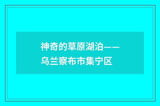 神奇的草原湖泊——乌兰察布市集宁区