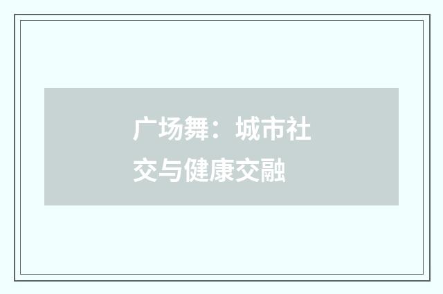 广场舞：城市社交与健康交融