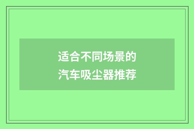 适合不同场景的汽车吸尘器推荐