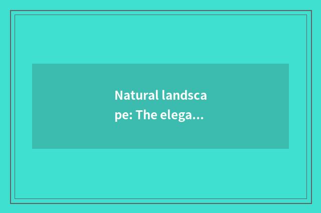 Natural landscape: The elegant scene of find the scenery pleasing to both the ey