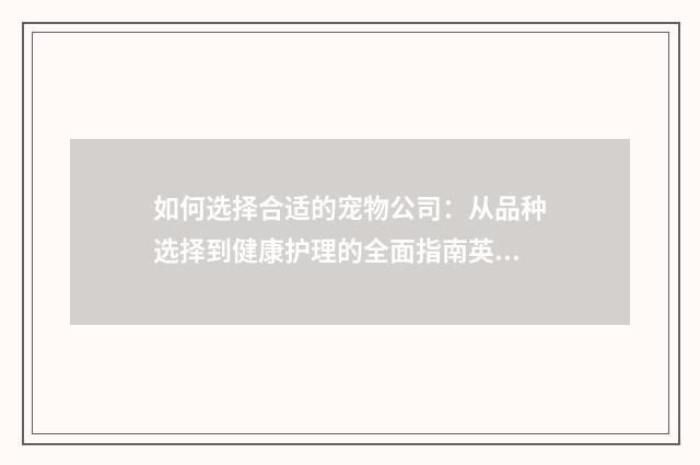 如何选择合适的宠物公司：从品种选择到健康护理的全面指南英文双语对照