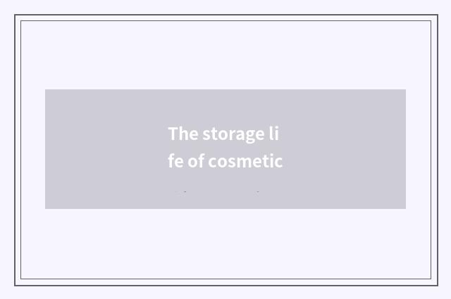The storage life of cosmetic