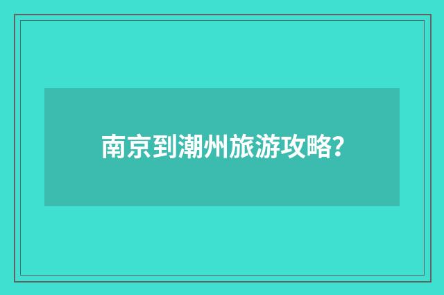 南京到潮州旅游攻略?