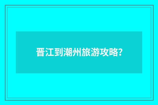 晋江到潮州旅游攻略？
