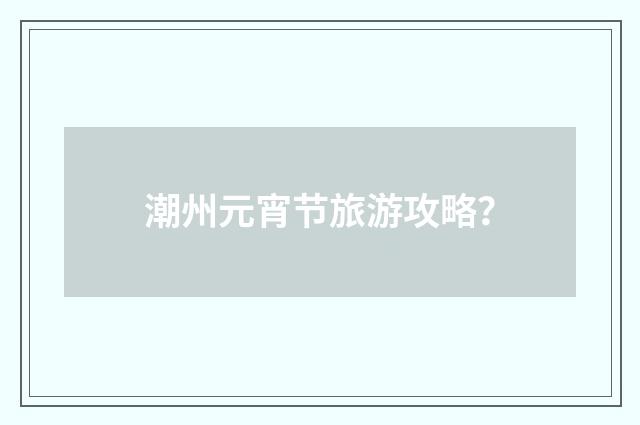 潮州元宵节旅游攻略？