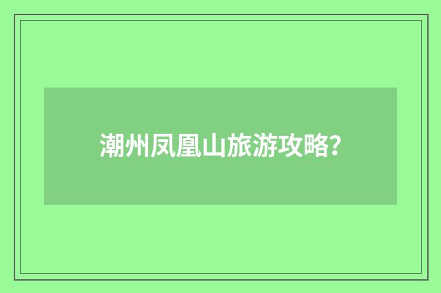 潮州凤凰山旅游攻略？