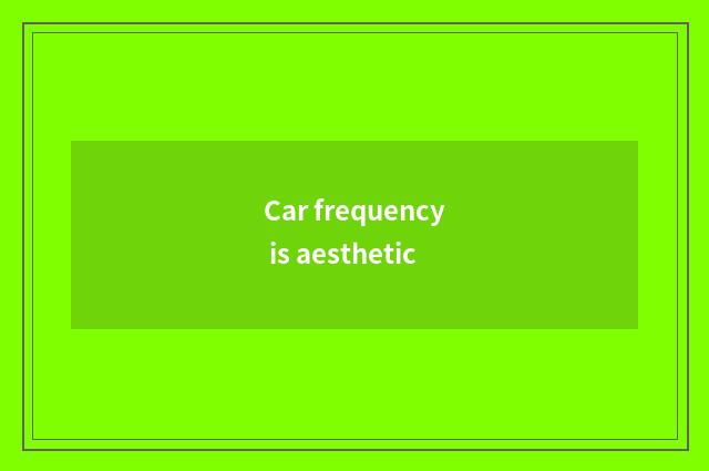 Car frequency is aesthetic