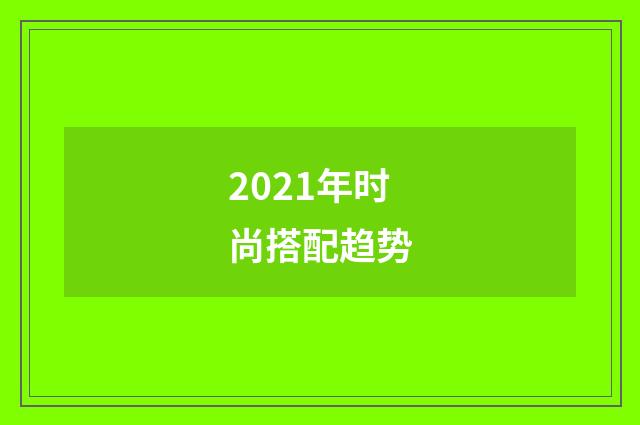 2021年时尚搭配趋势